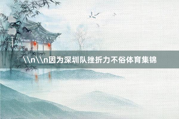 \n\n因为深圳队挫折力不俗体育集锦