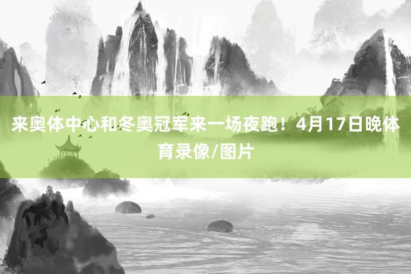 来奥体中心和冬奥冠军来一场夜跑！4月17日晚体育录像/图片