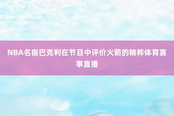 NBA名宿巴克利在节目中评价火箭的精粹体育赛事直播