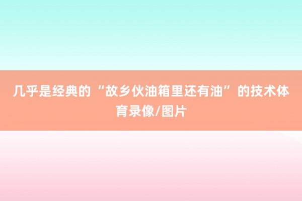 几乎是经典的 “故乡伙油箱里还有油” 的技术体育录像/图片
