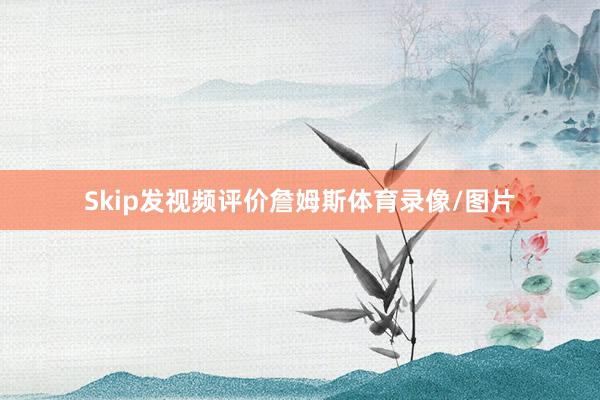 Skip发视频评价詹姆斯体育录像/图片