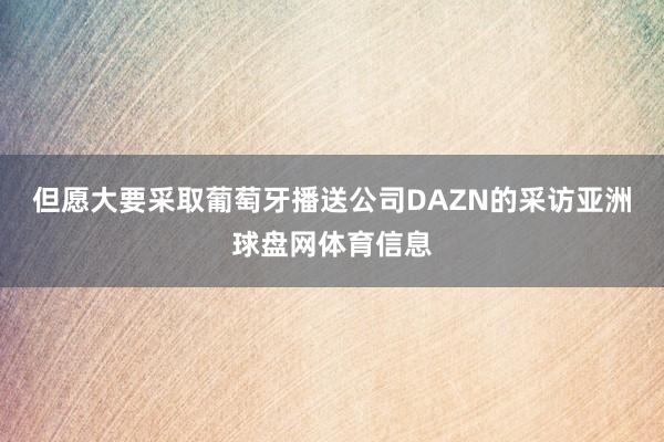 但愿大要采取葡萄牙播送公司DAZN的采访亚洲球盘网体育信息