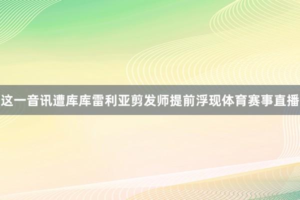 这一音讯遭库库雷利亚剪发师提前浮现体育赛事直播