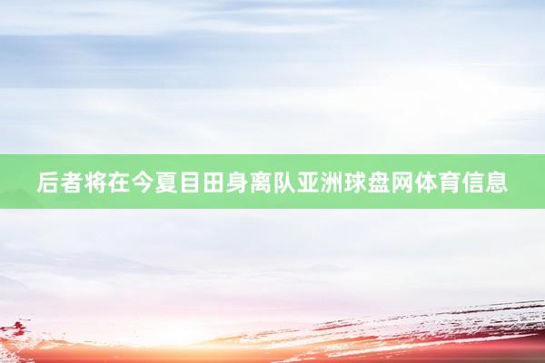 后者将在今夏目田身离队亚洲球盘网体育信息