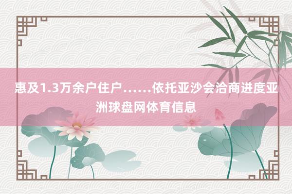 惠及1.3万余户住户……依托亚沙会洽商进度亚洲球盘网体育信息