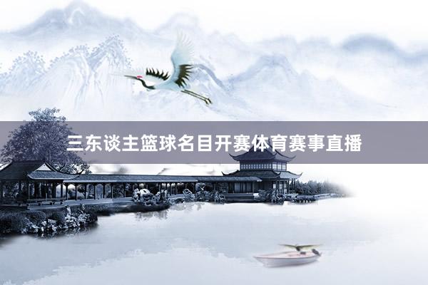 三东谈主篮球名目开赛体育赛事直播