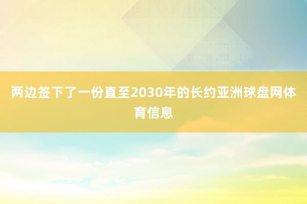 两边签下了一份直至2030年的长约亚洲球盘网体育信息