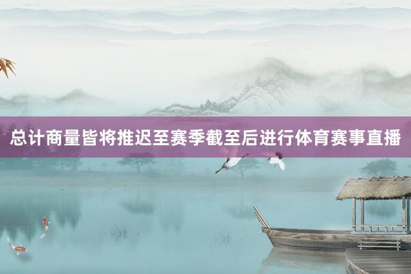 总计商量皆将推迟至赛季截至后进行体育赛事直播