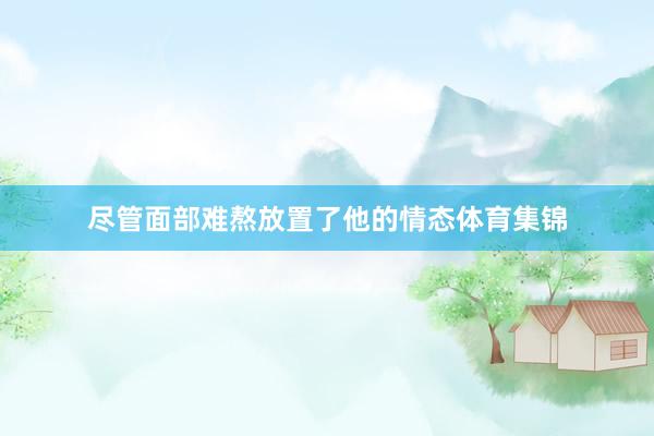 尽管面部难熬放置了他的情态体育集锦
