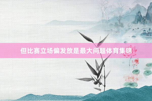 但比赛立场偏发放是最大问题体育集锦