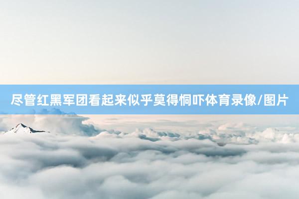 尽管红黑军团看起来似乎莫得恫吓体育录像/图片