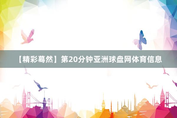 【精彩蓦然】第20分钟亚洲球盘网体育信息