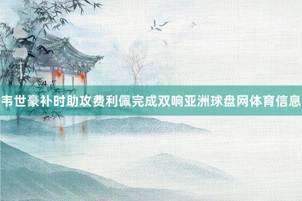 韦世豪补时助攻费利佩完成双响亚洲球盘网体育信息