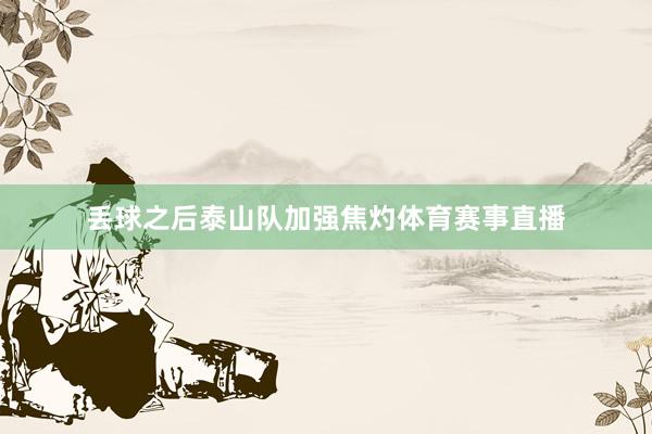 丢球之后泰山队加强焦灼体育赛事直播