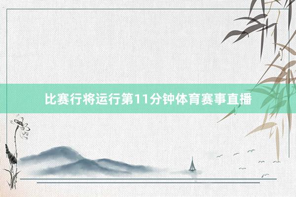 比赛行将运行第11分钟体育赛事直播