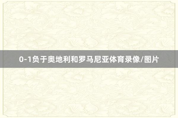 0-1负于奥地利和罗马尼亚体育录像/图片