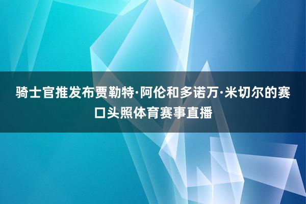 骑士官推发布贾勒特·阿伦和多诺万·米切尔的赛口头照体育赛事直播