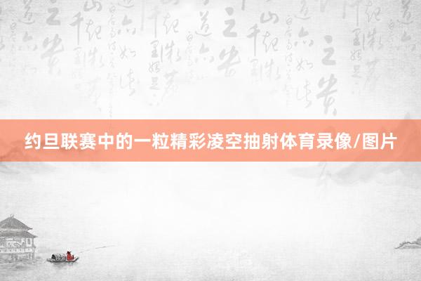 约旦联赛中的一粒精彩凌空抽射体育录像/图片