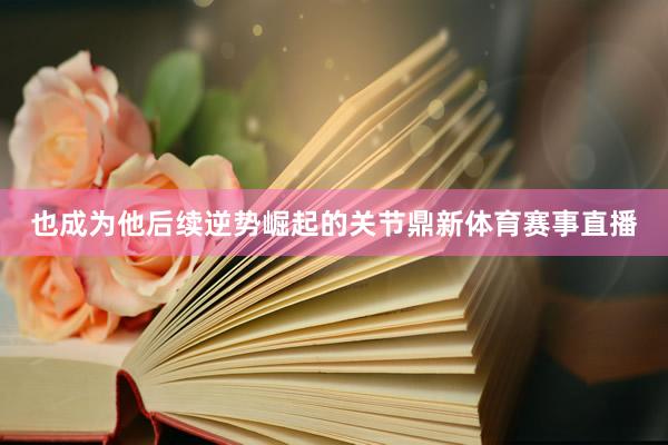 也成为他后续逆势崛起的关节鼎新体育赛事直播