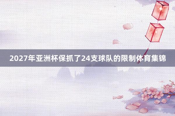 2027年亚洲杯保抓了24支球队的限制体育集锦