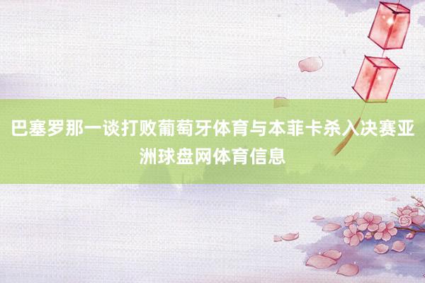 巴塞罗那一谈打败葡萄牙体育与本菲卡杀入决赛亚洲球盘网体育信息