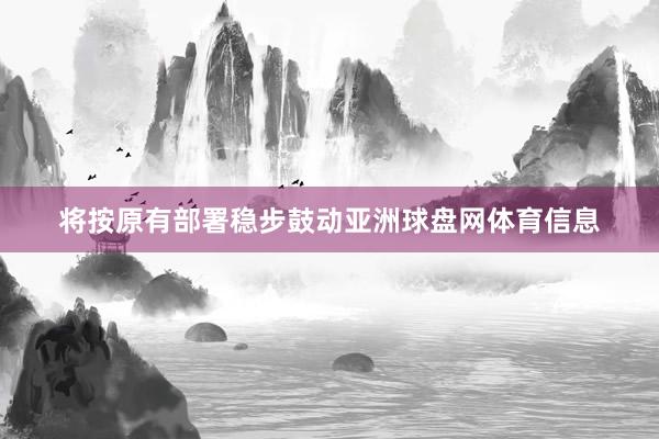将按原有部署稳步鼓动亚洲球盘网体育信息