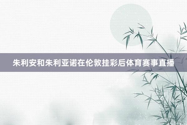 朱利安和朱利亚诺在伦敦挂彩后体育赛事直播