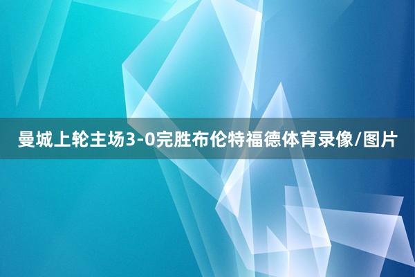 曼城上轮主场3-0完胜布伦特福德体育录像/图片