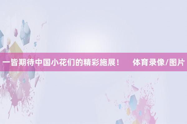 一皆期待中国小花们的精彩施展！    体育录像/图片