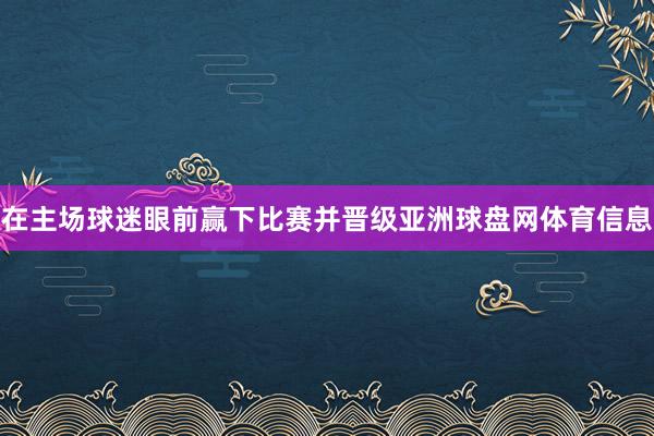 在主场球迷眼前赢下比赛并晋级亚洲球盘网体育信息