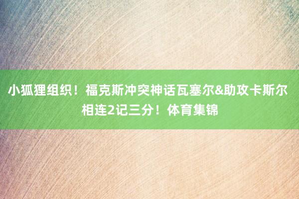小狐狸组织！福克斯冲突神话瓦塞尔&助攻卡斯尔 相连2记三分！体育集锦