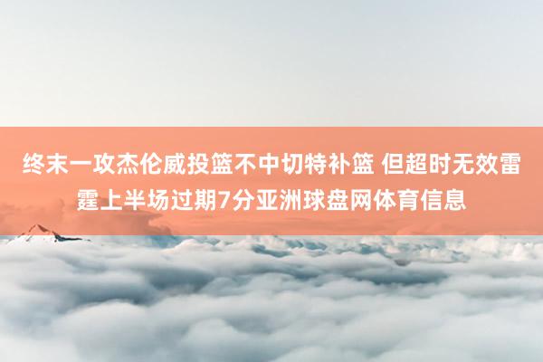 终末一攻杰伦威投篮不中切特补篮 但超时无效雷霆上半场过期7分亚洲球盘网体育信息