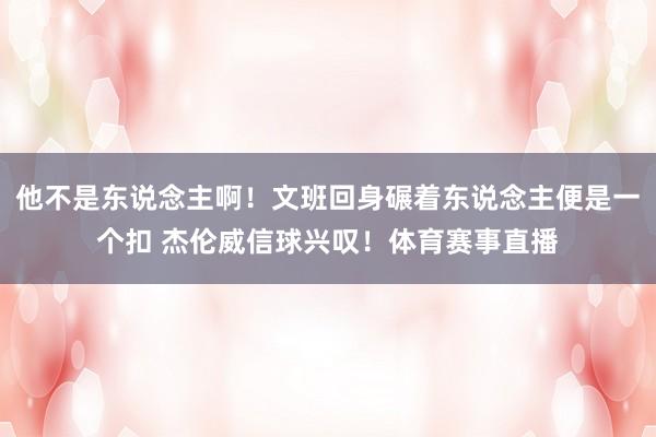 他不是东说念主啊！文班回身碾着东说念主便是一个扣 杰伦威信球兴叹！体育赛事直播