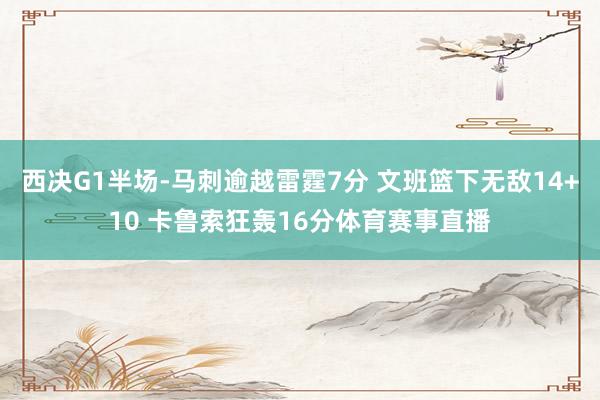 西决G1半场-马刺逾越雷霆7分 文班篮下无敌14+10 卡鲁索狂轰16分体育赛事直播