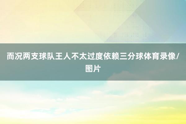 而况两支球队王人不太过度依赖三分球体育录像/图片