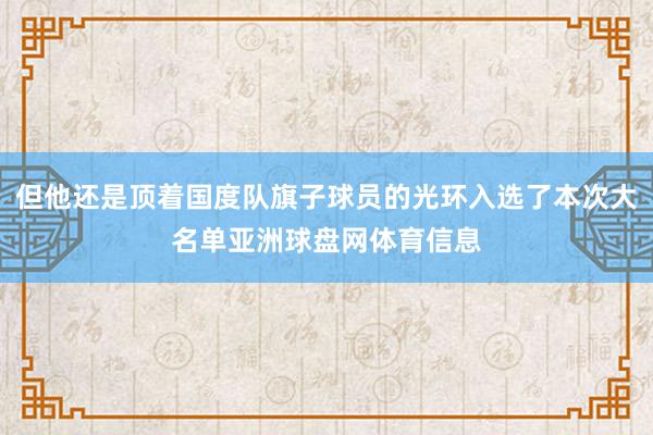 但他还是顶着国度队旗子球员的光环入选了本次大名单亚洲球盘网体育信息