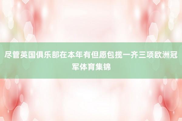 尽管英国俱乐部在本年有但愿包揽一齐三项欧洲冠军体育集锦