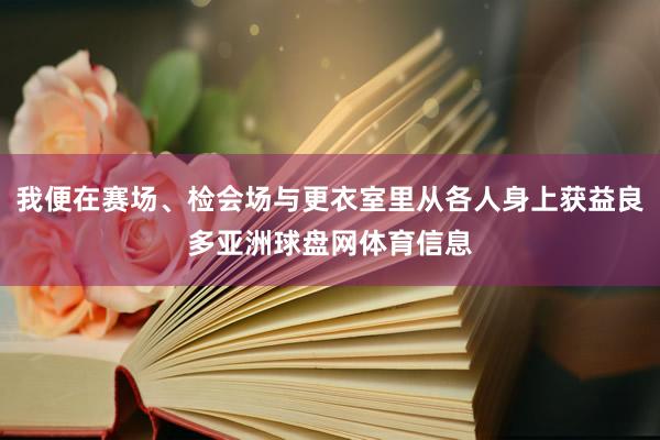 我便在赛场、检会场与更衣室里从各人身上获益良多亚洲球盘网体育信息