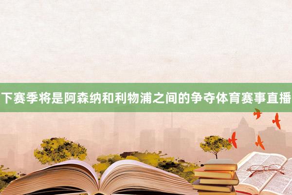 下赛季将是阿森纳和利物浦之间的争夺体育赛事直播