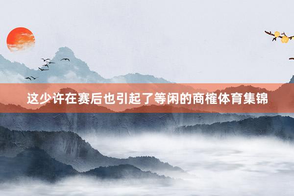 这少许在赛后也引起了等闲的商榷体育集锦