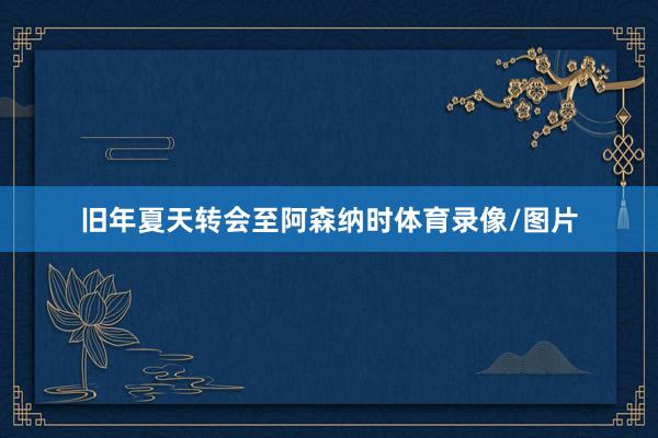 旧年夏天转会至阿森纳时体育录像/图片