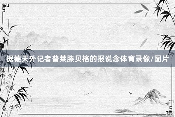 据德天外记者普莱滕贝格的报说念体育录像/图片
