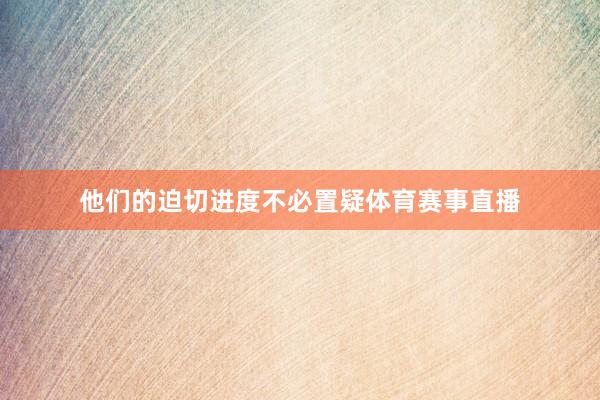 他们的迫切进度不必置疑体育赛事直播