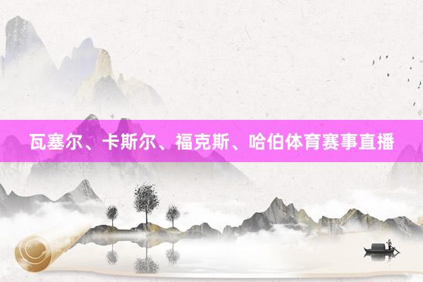 瓦塞尔、卡斯尔、福克斯、哈伯体育赛事直播