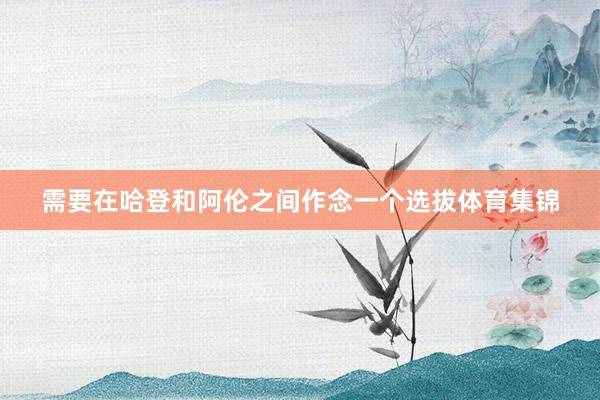 需要在哈登和阿伦之间作念一个选拔体育集锦
