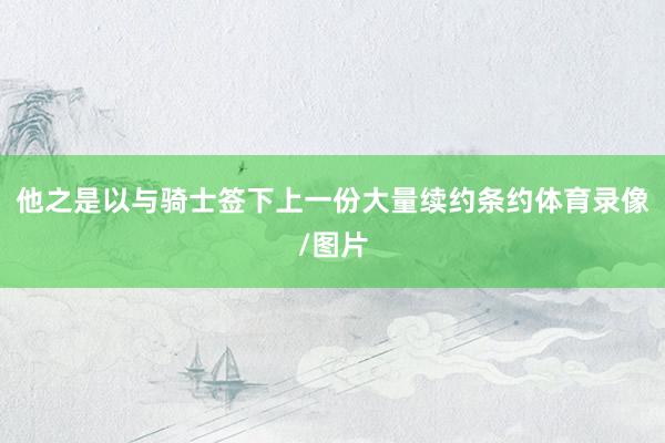 他之是以与骑士签下上一份大量续约条约体育录像/图片