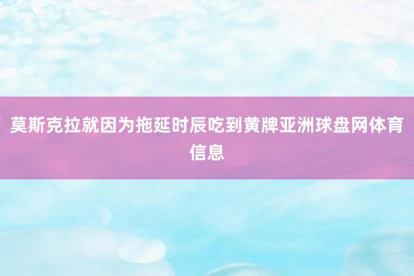 莫斯克拉就因为拖延时辰吃到黄牌亚洲球盘网体育信息