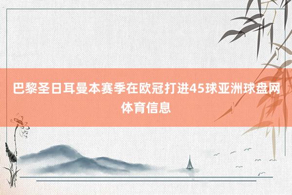 巴黎圣日耳曼本赛季在欧冠打进45球亚洲球盘网体育信息