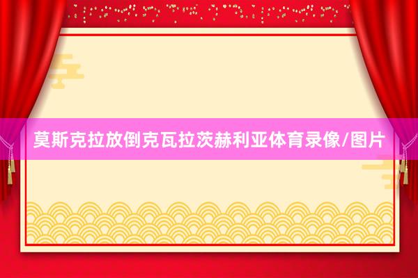 莫斯克拉放倒克瓦拉茨赫利亚体育录像/图片