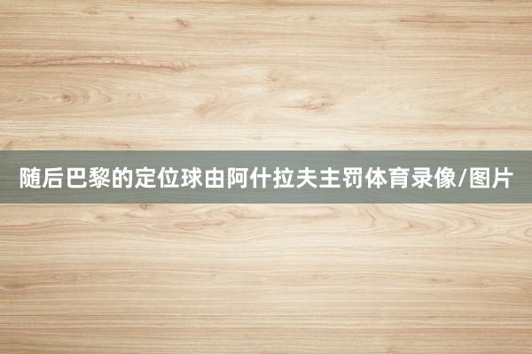 随后巴黎的定位球由阿什拉夫主罚体育录像/图片